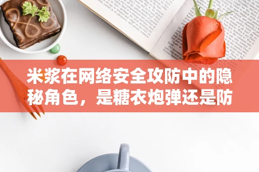 米浆在网络安全攻防中的隐秘角色，是糖衣炮弹还是防御盾牌？
