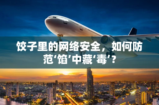 饺子里的网络安全，如何防范‘馅’中藏‘毒’？