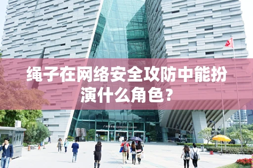 绳子在网络安全攻防中能扮演什么角色？
