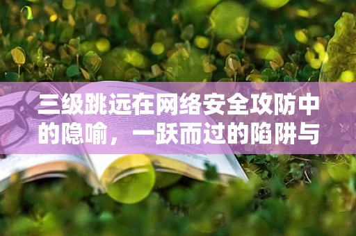三级跳远在网络安全攻防中的隐喻，一跃而过的陷阱与防御策略