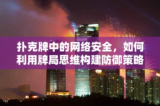 扑克牌中的网络安全，如何利用牌局思维构建防御策略？