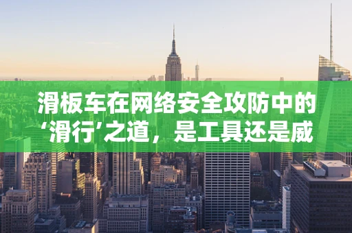 滑板车在网络安全攻防中的‘滑行’之道，是工具还是威胁？