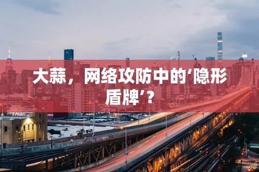 大蒜，网络攻防中的‘隐形盾牌’？