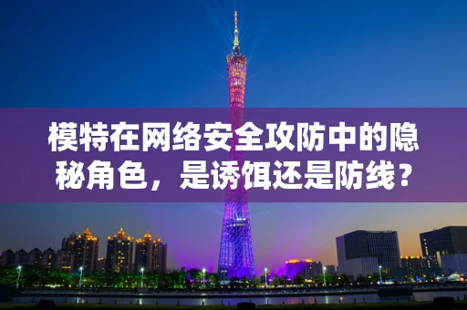 模特在网络安全攻防中的隐秘角色，是诱饵还是防线？