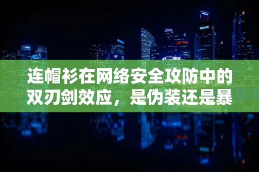 连帽衫在网络安全攻防中的双刃剑效应，是伪装还是暴露？