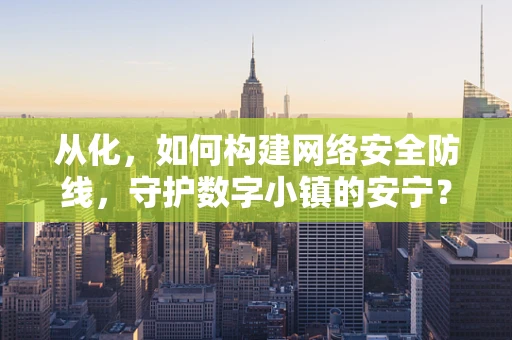 从化，如何构建网络安全防线，守护数字小镇的安宁？