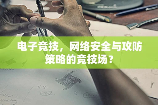 电子竞技，网络安全与攻防策略的竞技场？