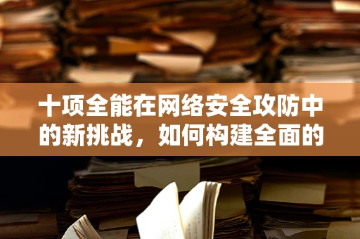 十项全能在网络安全攻防中的新挑战，如何构建全面的防御体系？