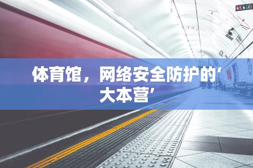体育馆，网络安全防护的‘大本营’