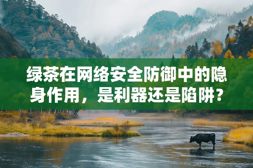 绿茶在网络安全防御中的隐身作用，是利器还是陷阱？