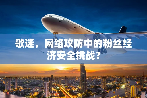 歌迷，网络攻防中的粉丝经济安全挑战？
