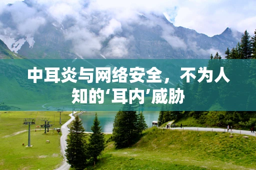 中耳炎与网络安全，不为人知的‘耳内’威胁