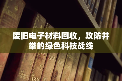 废旧电子材料回收，攻防并举的绿色科技战线