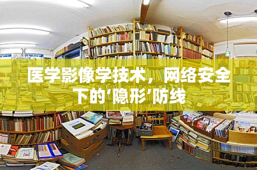 医学影像学技术，网络安全下的‘隐形’防线