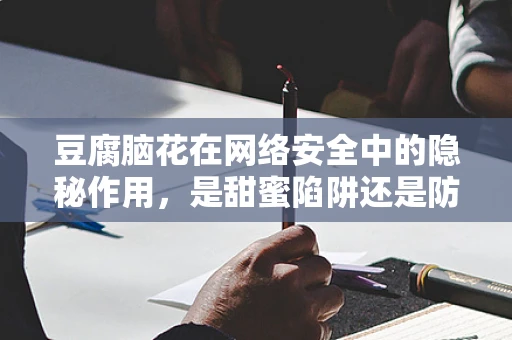 豆腐脑花在网络安全中的隐秘作用，是甜蜜陷阱还是防御利器？