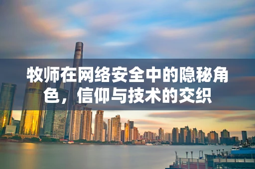 牧师在网络安全中的隐秘角色，信仰与技术的交织