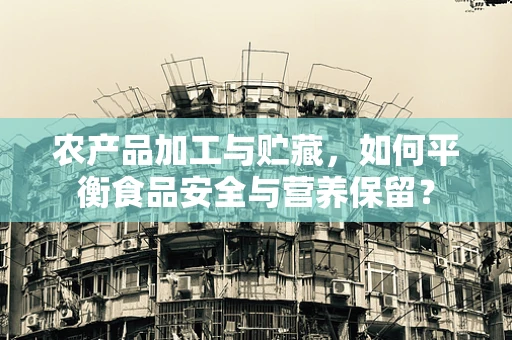 农产品加工与贮藏，如何平衡食品安全与营养保留？