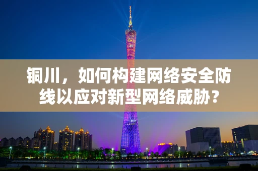 铜川，如何构建网络安全防线以应对新型网络威胁？