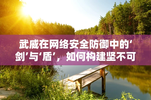 武威在网络安全防御中的‘剑’与‘盾’，如何构建坚不可摧的防线？