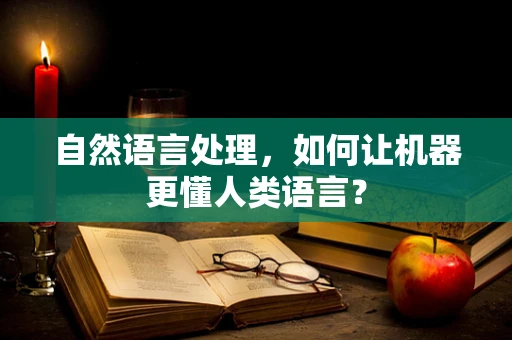 自然语言处理，如何让机器更懂人类语言？