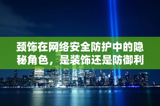 颈饰在网络安全防护中的隐秘角色，是装饰还是防御利器？