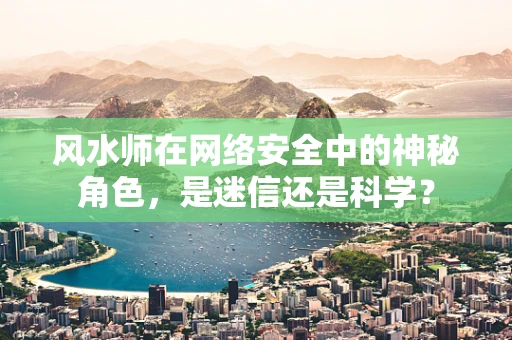 风水师在网络安全中的神秘角色，是迷信还是科学？