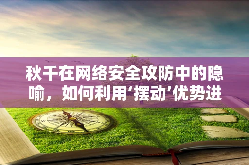 秋千在网络安全攻防中的隐喻，如何利用‘摆动’优势进行防御？