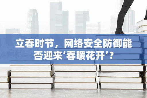 立春时节，网络安全防御能否迎来‘春暖花开’？