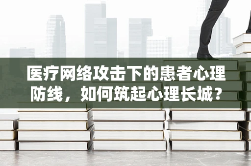 医疗网络攻击下的患者心理防线，如何筑起心理长城？