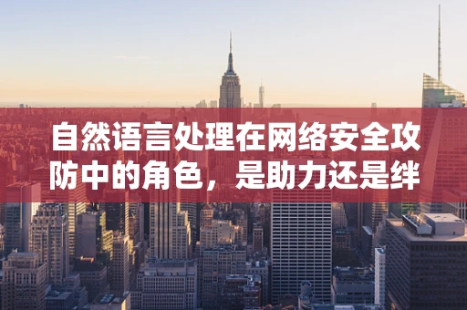 自然语言处理在网络安全攻防中的角色，是助力还是绊脚石？