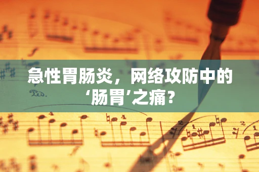 急性胃肠炎，网络攻防中的‘肠胃’之痛？