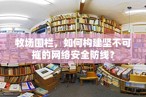 牧场围栏，如何构建坚不可摧的网络安全防线？