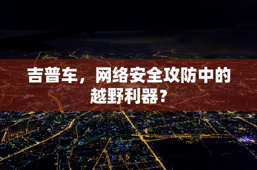 吉普车，网络安全攻防中的越野利器？