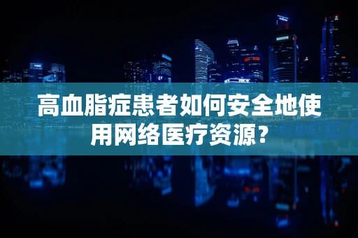 高血脂症患者如何安全地使用网络医疗资源？