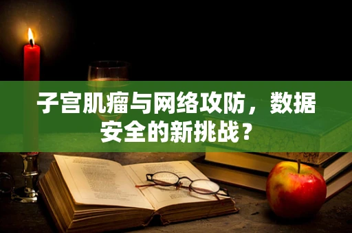 子宫肌瘤与网络攻防，数据安全的新挑战？