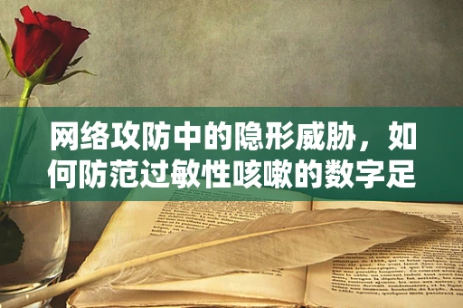 网络攻防中的隐形威胁，如何防范过敏性咳嗽的数字足迹泄露？