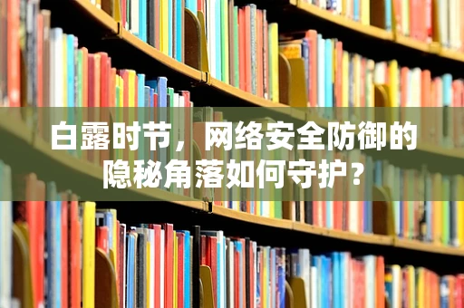 白露时节，网络安全防御的隐秘角落如何守护？
