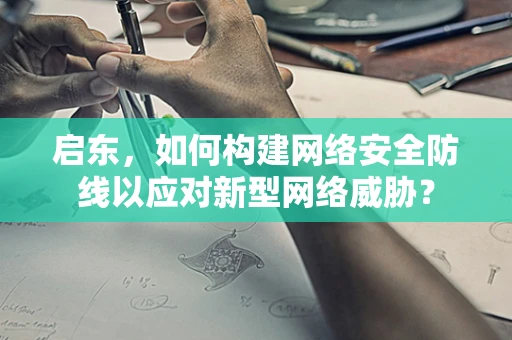 启东，如何构建网络安全防线以应对新型网络威胁？