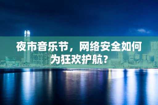 夜市音乐节，网络安全如何为狂欢护航？