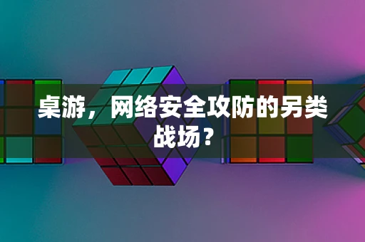 桌游，网络安全攻防的另类战场？