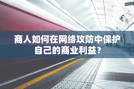 商人如何在网络攻防中保护自己的商业利益？