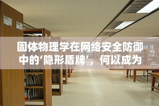 固体物理学在网络安全防御中的‘隐形盾牌’，何以成为攻防新前线？