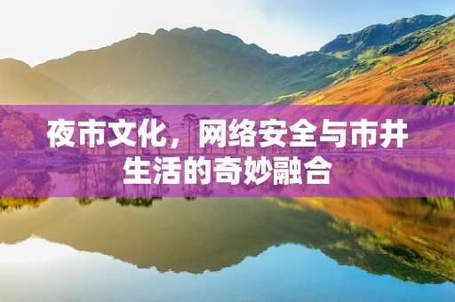 夜市文化，网络安全与市井生活的奇妙融合