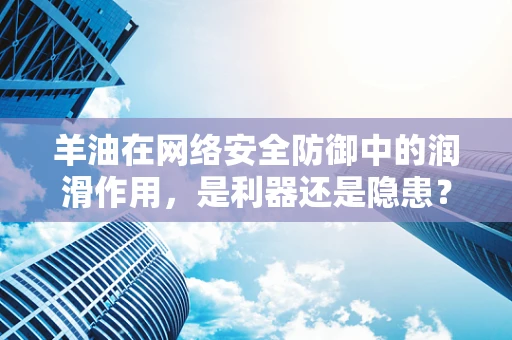 羊油在网络安全防御中的润滑作用，是利器还是隐患？