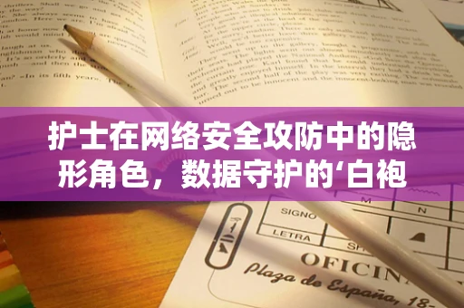 护士在网络安全攻防中的隐形角色，数据守护的‘白袍战士’