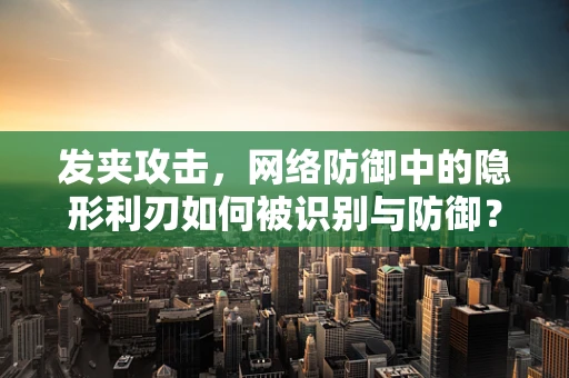 发夹攻击，网络防御中的隐形利刃如何被识别与防御？