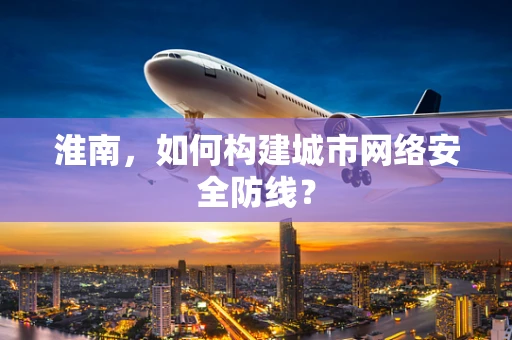 淮南，如何构建城市网络安全防线？