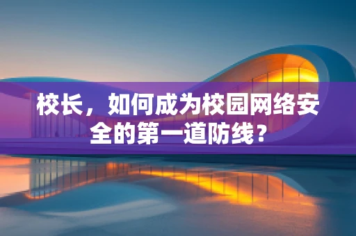 校长，如何成为校园网络安全的第一道防线？