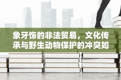 象牙饰的非法贸易，文化传承与野生动物保护的冲突如何解？
