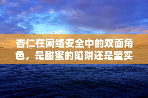 杏仁在网络安全中的双面角色，是甜蜜的陷阱还是坚实的防线？